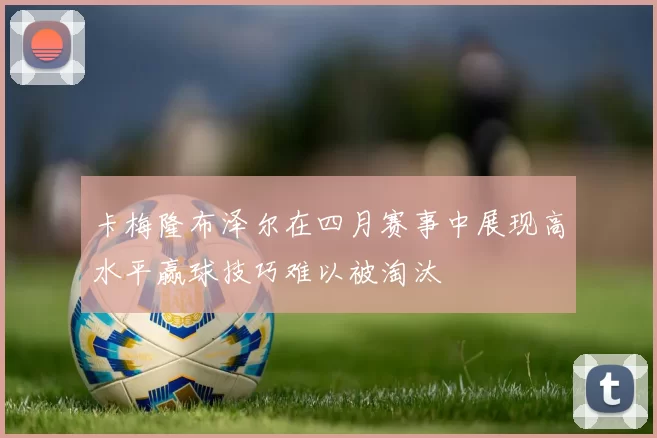 卡梅隆布泽尔在四月赛事中展现高水平赢球技巧难以被淘汰