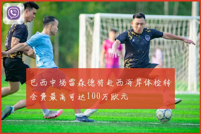 巴西中场雷森德将赴西海岸体检转会费最高可达100万欧元
