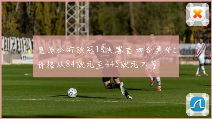 皇马公布欧冠18决赛首回合票价：价格从84欧元至445欧元不等