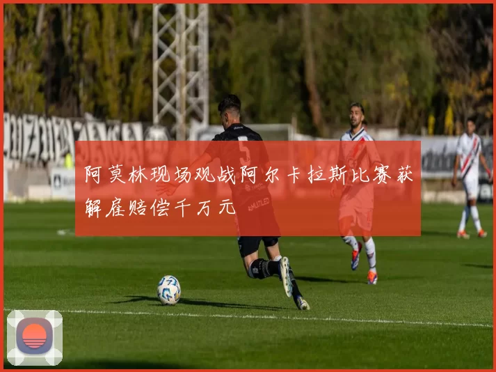 阿莫林现场观战阿尔卡拉斯比赛获解雇赔偿千万元