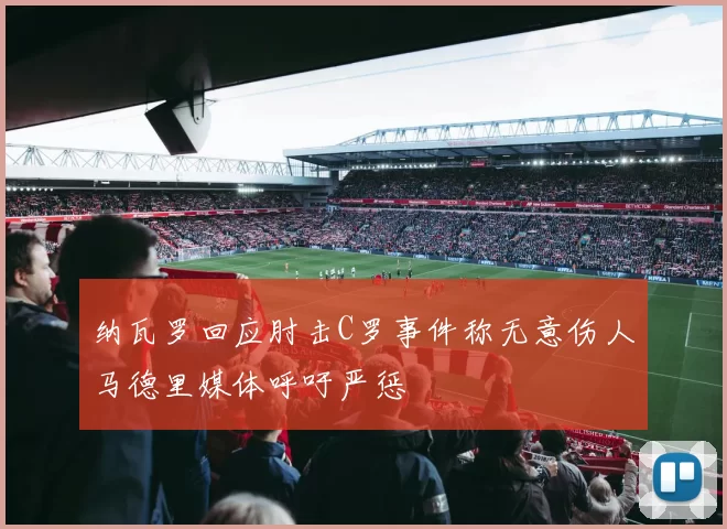 纳瓦罗回应肘击C罗事件称无意伤人马德里媒体呼吁严惩