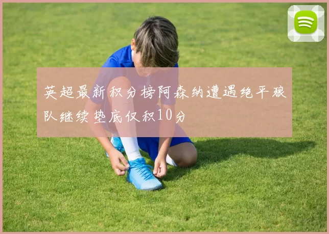 英超最新积分榜阿森纳遭遇绝平狼队继续垫底仅积10分