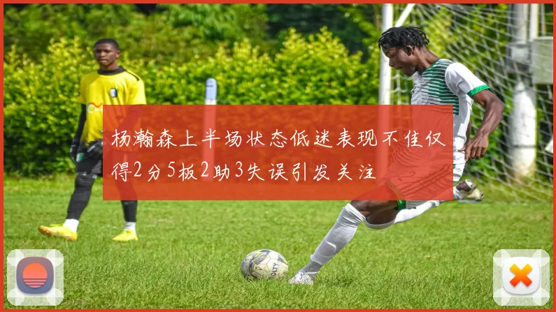杨瀚森上半场状态低迷表现不佳仅得2分5板2助3失误引发关注