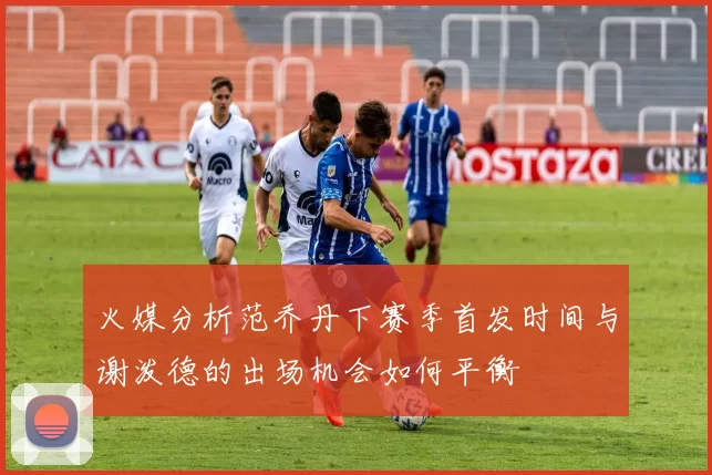火媒分析范乔丹下赛季首发时间与谢泼德的出场机会如何平衡