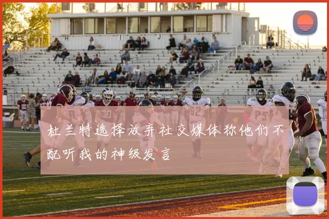杜兰特选择放弃社交媒体称他们不配听我的神级发言