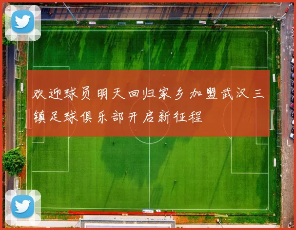 欢迎球员明天回归家乡加盟武汉三镇足球俱乐部开启新征程
