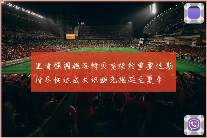 里肯强调施洛特贝克续约重要性期待尽快达成共识避免拖延至夏季