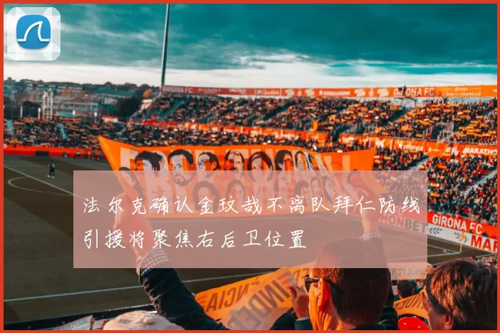法尔克确认金玟哉不离队拜仁防线引援将聚焦右后卫位置