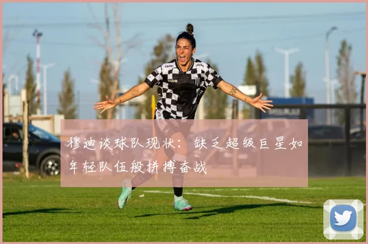 穆迪谈球队现状：缺乏超级巨星如年轻队伍般拼搏奋战