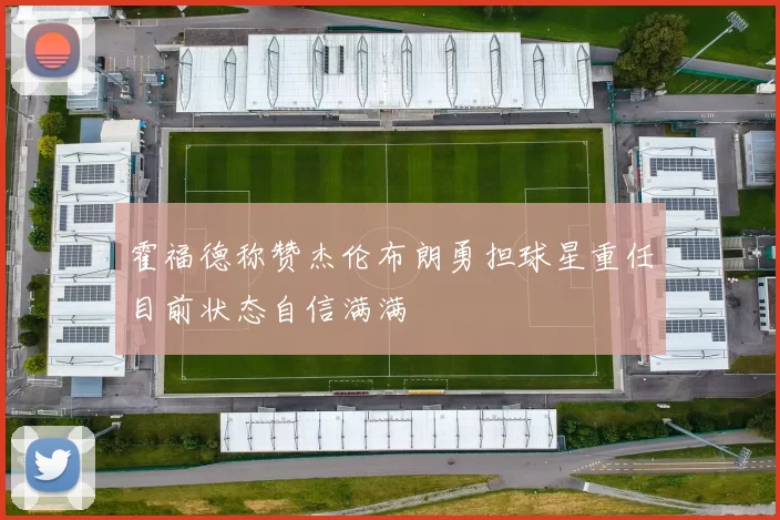 霍福德称赞杰伦布朗勇担球星重任目前状态自信满满