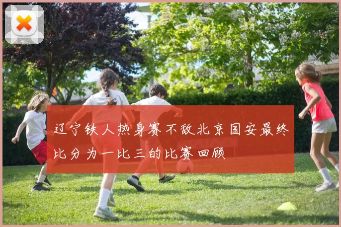 辽宁铁人热身赛不敌北京国安最终比分为一比三的比赛回顾
