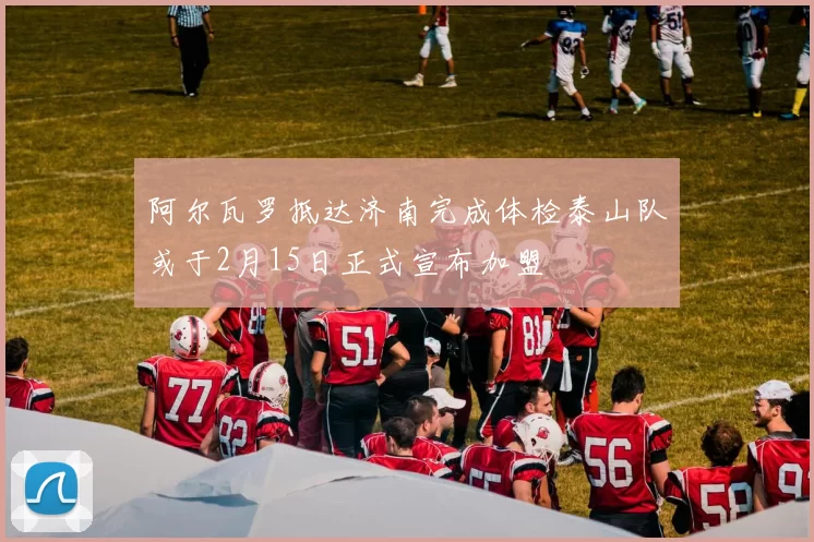 阿尔瓦罗抵达济南完成体检泰山队或于2月15日正式宣布加盟