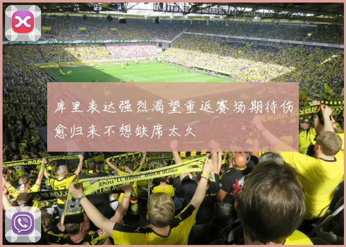 库里表达强烈渴望重返赛场期待伤愈归来不想缺席太久