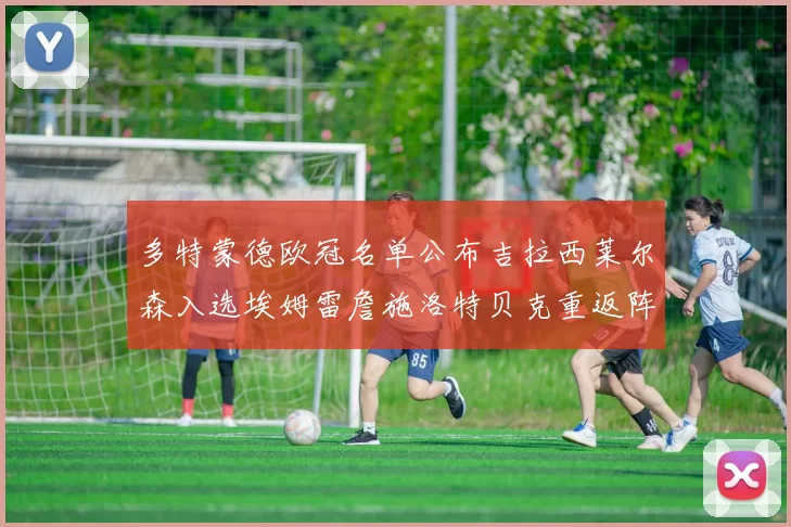 多特蒙德欧冠名单公布吉拉西莱尔森入选埃姆雷詹施洛特贝克重返阵容