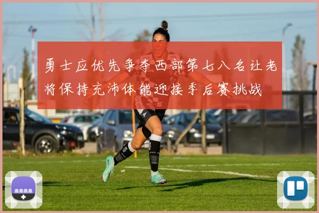 勇士应优先争夺西部第七八名让老将保持充沛体能迎接季后赛挑战